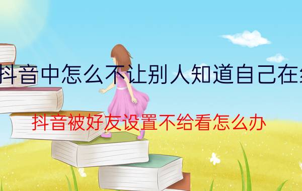 抖音中怎么不让别人知道自己在线 抖音被好友设置不给看怎么办？